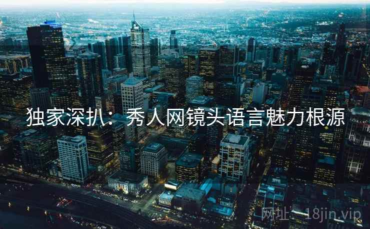 独家深扒:秀人网镜头语言魅力根源 独家深扒:秀人网镜头语言魅力根源