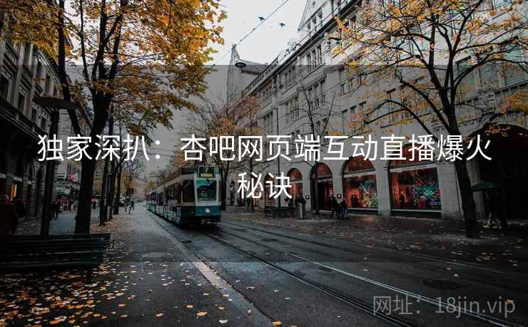 独家深扒:杏吧网页端互动直播爆火秘诀 独家深扒:杏吧网页端互动直播爆火秘诀