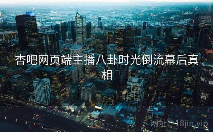 杏吧网页端主播八卦时光倒流幕后真相 杏吧网页端主播八卦时光倒流幕后真相