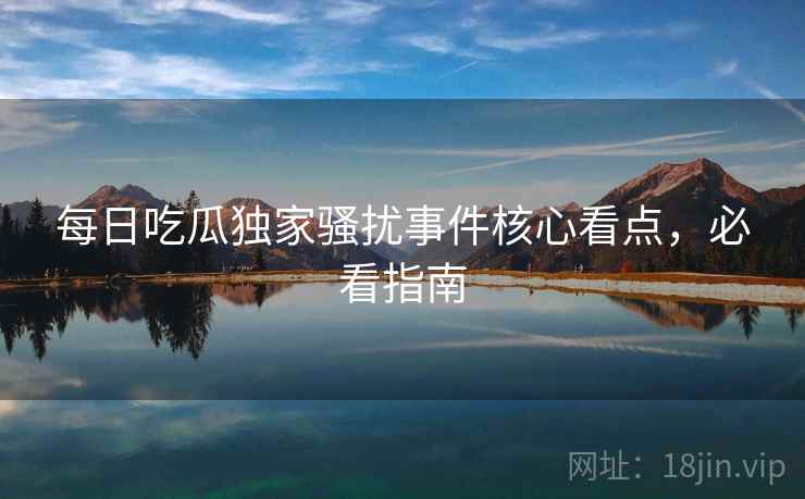 每日吃瓜独家骚扰事件核心看点,必看指南 每日吃瓜独家骚扰事件核心看点,必看指南
