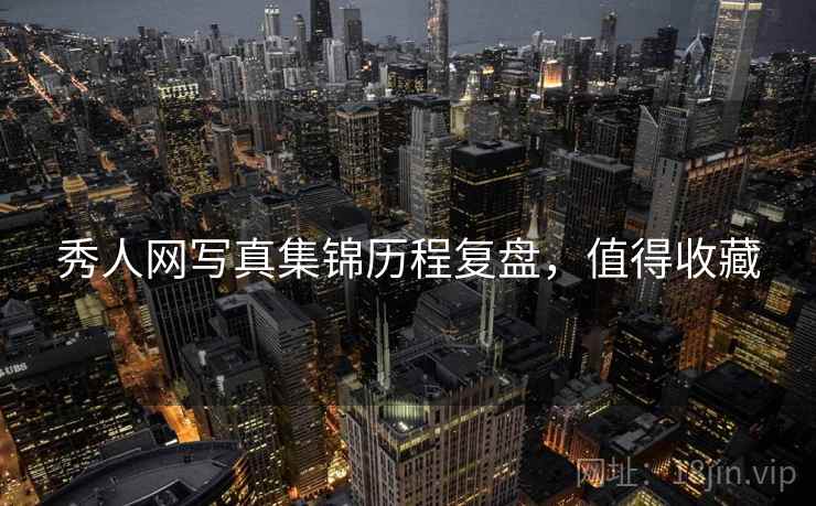 秀人网写真集锦历程复盘,值得收藏 秀人网写真集锦历程复盘,值得收藏