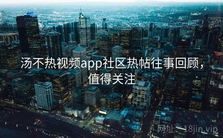 汤不热视频app社区热帖往事回顾,值得关注 汤不热视频app社区热帖往事回顾,值得关注