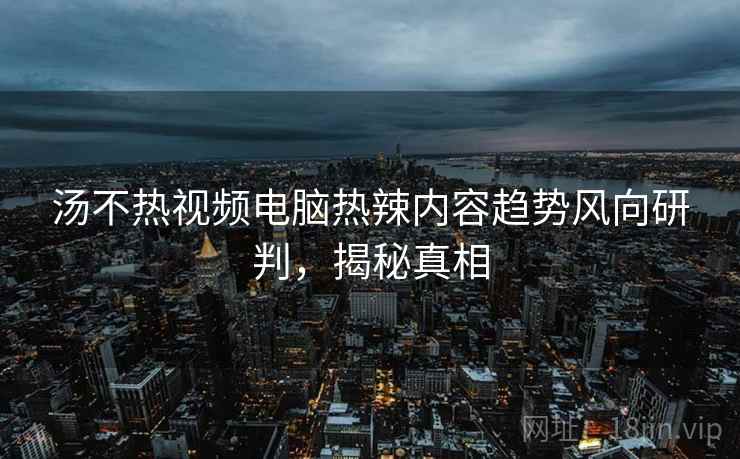 汤不热视频电脑热辣内容趋势风向研判，揭秘真相
