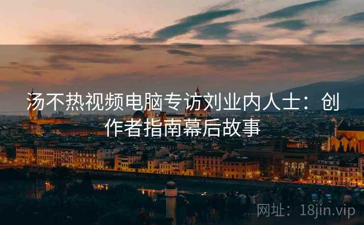 汤不热视频电脑专访刘业内人士:创作者指南幕后故事 汤不热视频电脑专访刘业内人士:创作者指南幕后故事