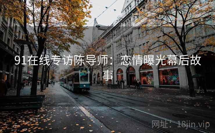 91在线专访陈导师:恋情曝光幕后故事 91在线专访陈导师:恋情曝光幕后故事