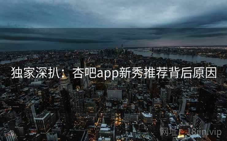 独家深扒:杏吧app新秀推荐背后原因 独家深扒:杏吧app新秀推荐背后原因