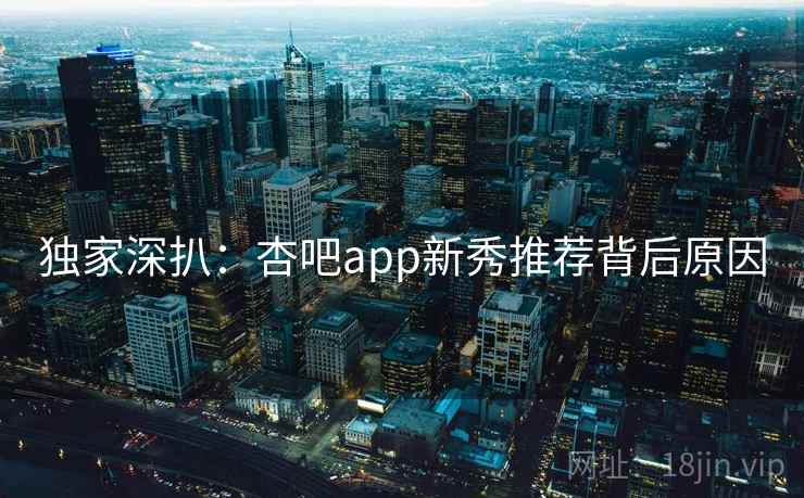 独家深扒:杏吧app新秀推荐背后原因 独家深扒:杏吧app新秀推荐背后原因