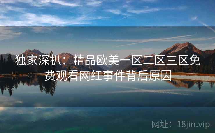 独家深扒:精品欧美一区二区三区免费观看网红事件背后原因 独家深扒:精品欧美一区二区三区免费观看网红事件背后原因