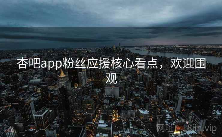 杏吧app粉丝应援核心看点,欢迎围观 杏吧app粉丝应援核心看点,欢迎围观