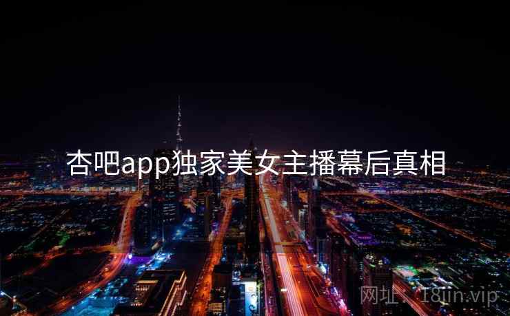 杏吧app独家美女主播幕后真相 杏吧app独家美女主播幕后真相
