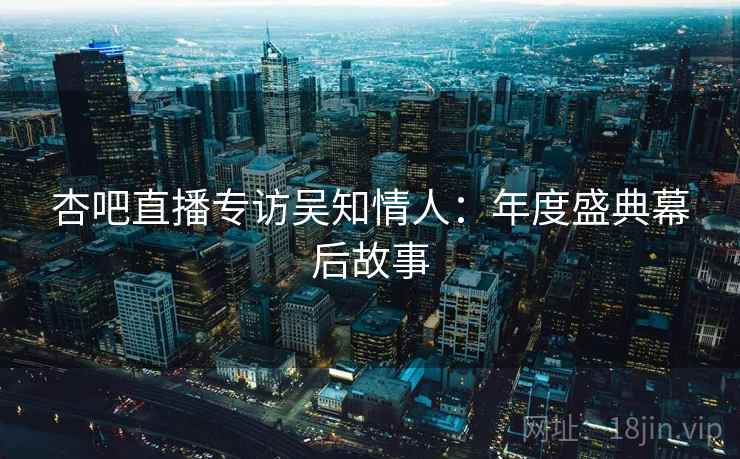 杏吧直播专访吴知情人:年度盛典幕后故事 杏吧直播专访吴知情人:年度盛典幕后故事