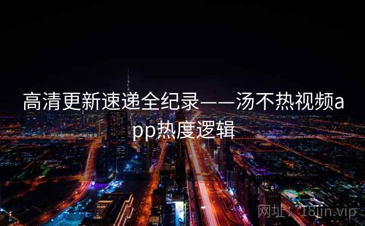 高清更新速递全纪录——汤不热视频app热度逻辑 高清更新速递全纪录——汤不热视频app热度逻辑