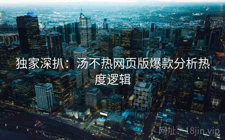 独家深扒:汤不热网页版爆款分析热度逻辑 独家深扒:汤不热网页版爆款分析热度逻辑