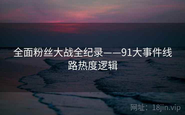 全面粉丝大战全纪录——91大事件线路热度逻辑