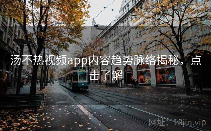 汤不热视频app内容趋势脉络揭秘,点击了解 汤不热视频app内容趋势脉络揭秘,点击了解