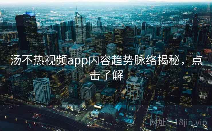 汤不热视频app内容趋势脉络揭秘,点击了解 汤不热视频app内容趋势脉络揭秘,点击了解