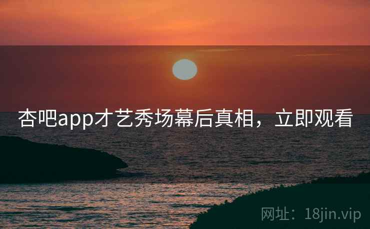杏吧app才艺秀场幕后真相,立即观看 杏吧app才艺秀场幕后真相,立即观看