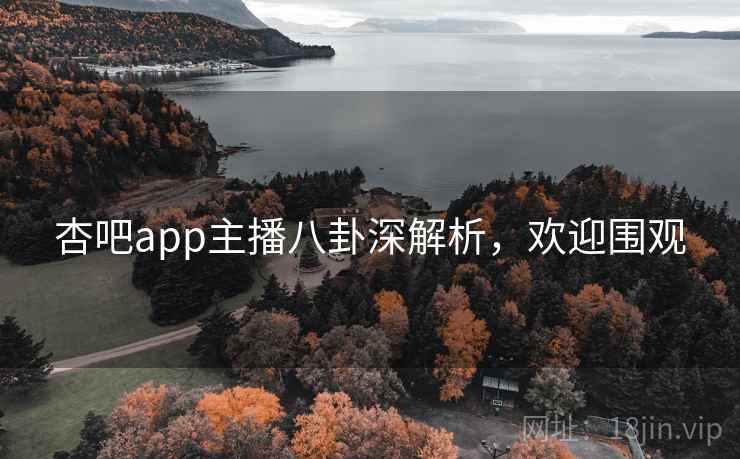 杏吧app主播八卦深解析，欢迎围观