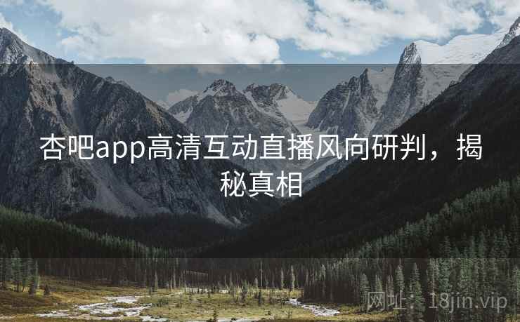 杏吧app高清互动直播风向研判,揭秘真相 杏吧app高清互动直播风向研判,揭秘真相