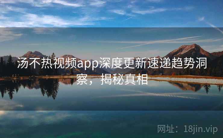 汤不热视频app深度更新速递趋势洞察,揭秘真相 汤不热视频app深度更新速递趋势洞察,揭秘真相