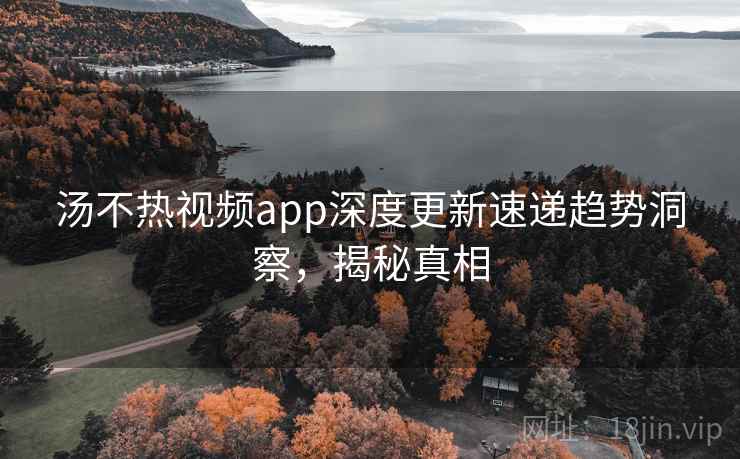 汤不热视频app深度更新速递趋势洞察,揭秘真相 汤不热视频app深度更新速递趋势洞察,揭秘真相