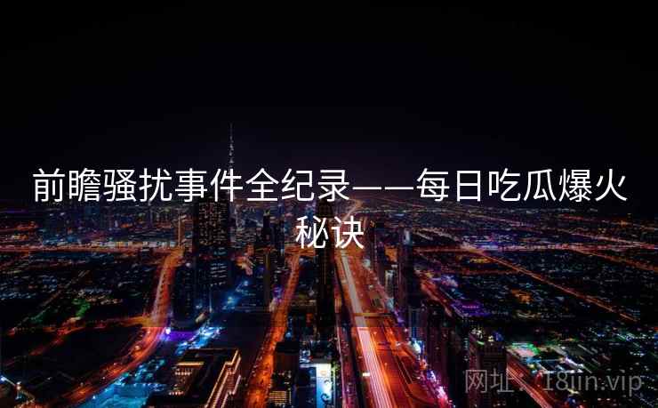 前瞻骚扰事件全纪录——每日吃瓜爆火秘诀 前瞻骚扰事件全纪录——每日吃瓜爆火秘诀