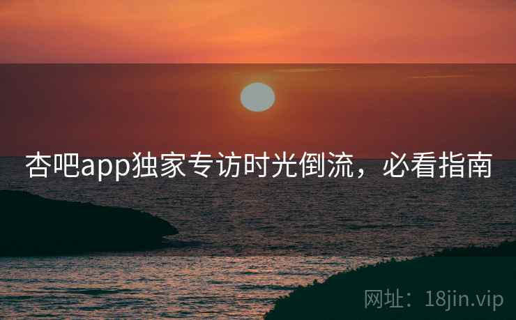 杏吧app独家专访时光倒流，必看指南