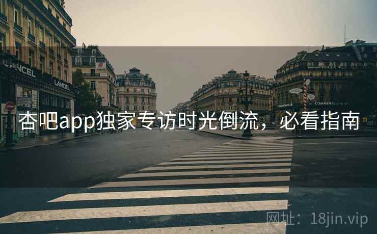 杏吧app独家专访时光倒流,必看指南 杏吧app独家专访时光倒流,必看指南