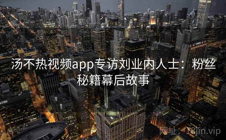 汤不热视频app专访刘业内人士:粉丝秘籍幕后故事 汤不热视频app专访刘业内人士:粉丝秘籍幕后故事