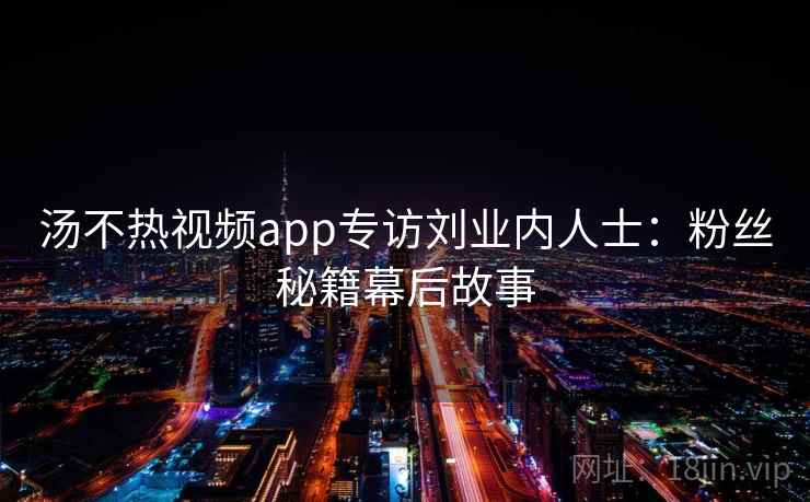 汤不热视频app专访刘业内人士：粉丝秘籍幕后故事