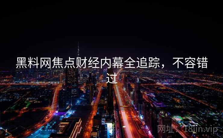 黑料网焦点财经内幕全追踪,不容错过 黑料网焦点财经内幕全追踪,不容错过