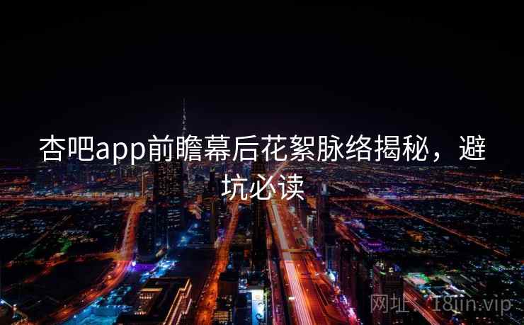 杏吧app前瞻幕后花絮脉络揭秘，避坑必读