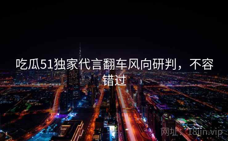 吃瓜51独家代言翻车风向研判,不容错过 吃瓜51独家代言翻车风向研判,不容错过