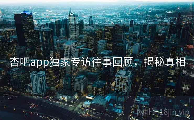 杏吧app独家专访往事回顾，揭秘真相