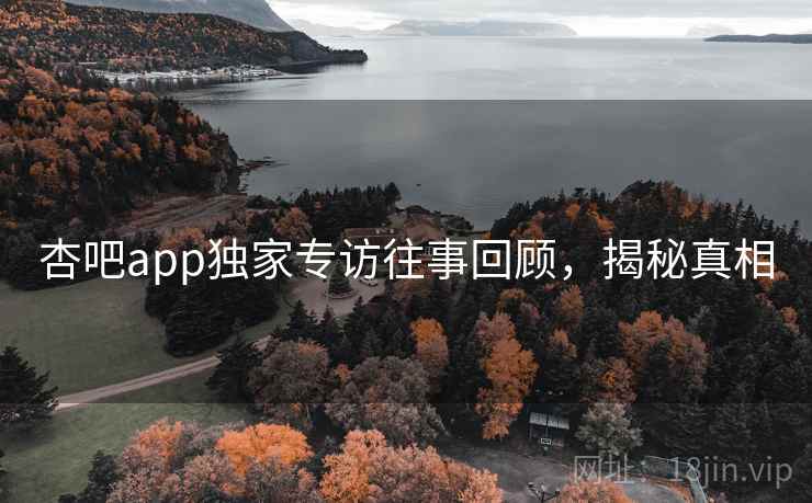 杏吧app独家专访往事回顾,揭秘真相 杏吧app独家专访往事回顾,揭秘真相