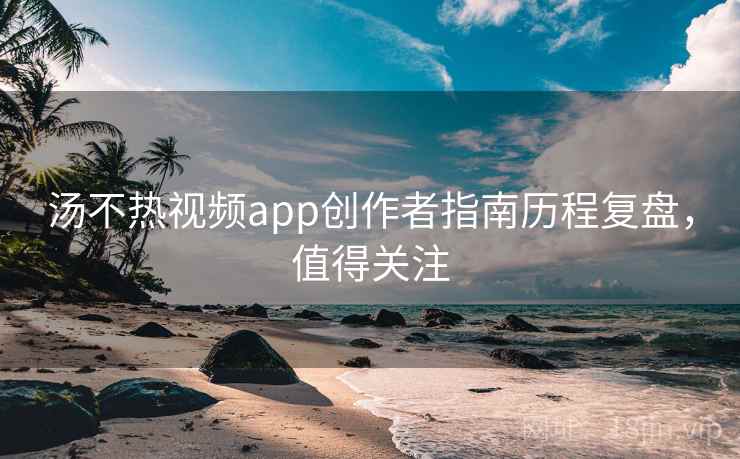汤不热视频app创作者指南历程复盘，值得关注