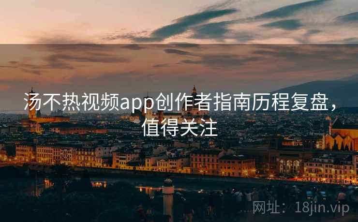 汤不热视频app创作者指南历程复盘,值得关注 汤不热视频app创作者指南历程复盘,值得关注