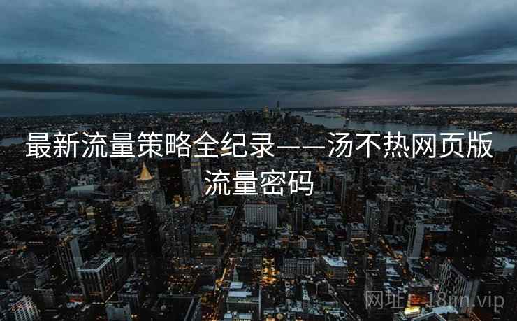 最新流量策略全纪录——汤不热网页版流量密码 最新流量策略全纪录——汤不热网页版流量密码