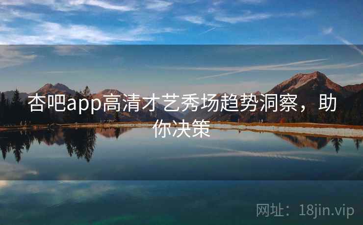 杏吧app高清才艺秀场趋势洞察，助你决策
