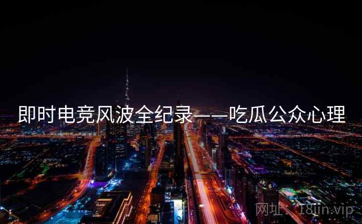 即时电竞风波全纪录——吃瓜公众心理 即时电竞风波全纪录——吃瓜公众心理