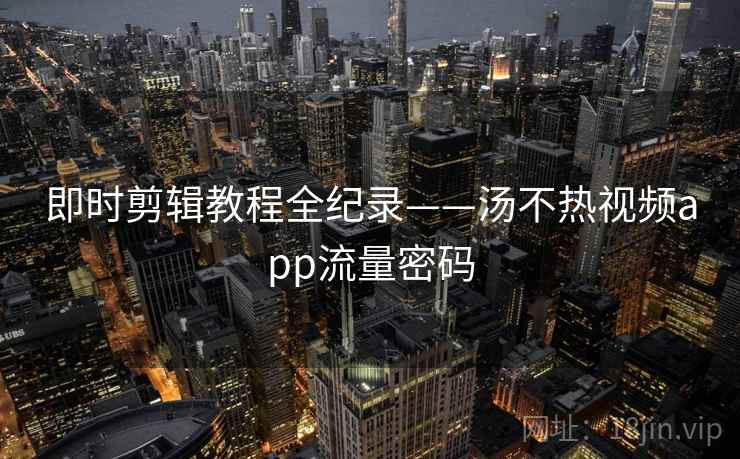 即时剪辑教程全纪录——汤不热视频app流量密码 即时剪辑教程全纪录——汤不热视频app流量密码