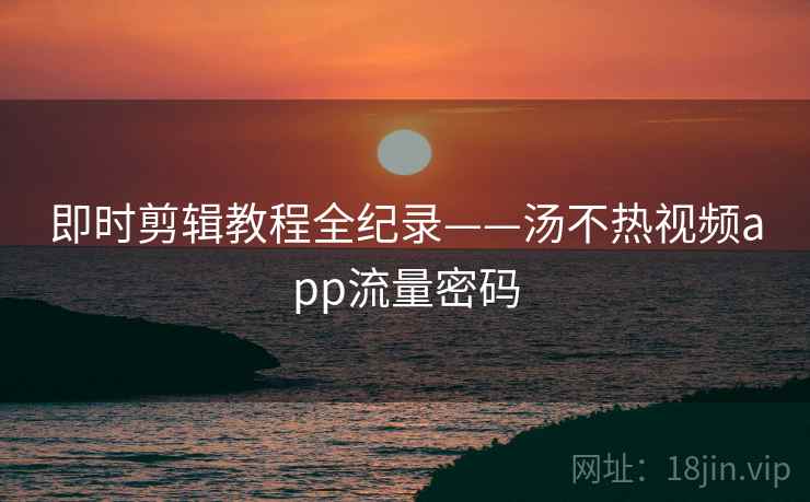 即时剪辑教程全纪录——汤不热视频app流量密码 即时剪辑教程全纪录——汤不热视频app流量密码