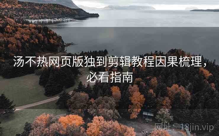 汤不热网页版独到剪辑教程因果梳理,必看指南 汤不热网页版独到剪辑教程因果梳理,必看指南