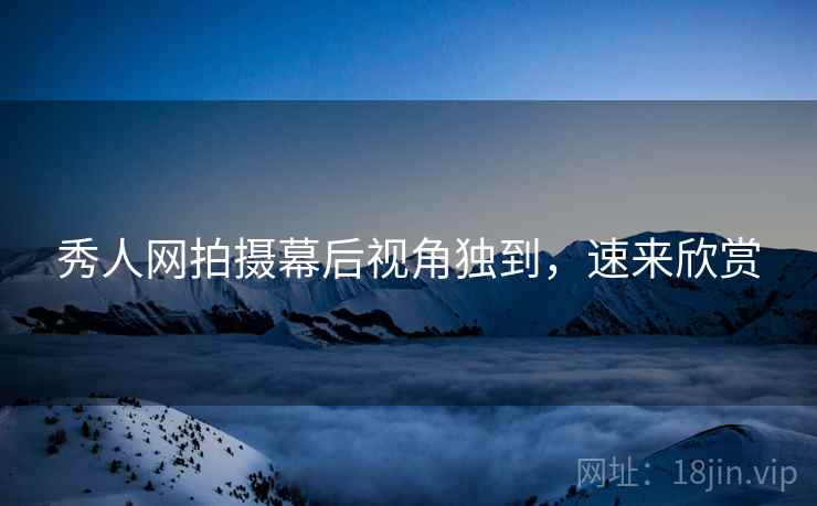 秀人网拍摄幕后视角独到，速来欣赏