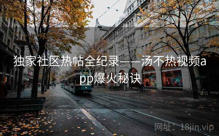 独家社区热帖全纪录——汤不热视频app爆火秘诀 独家社区热帖全纪录——汤不热视频app爆火秘诀