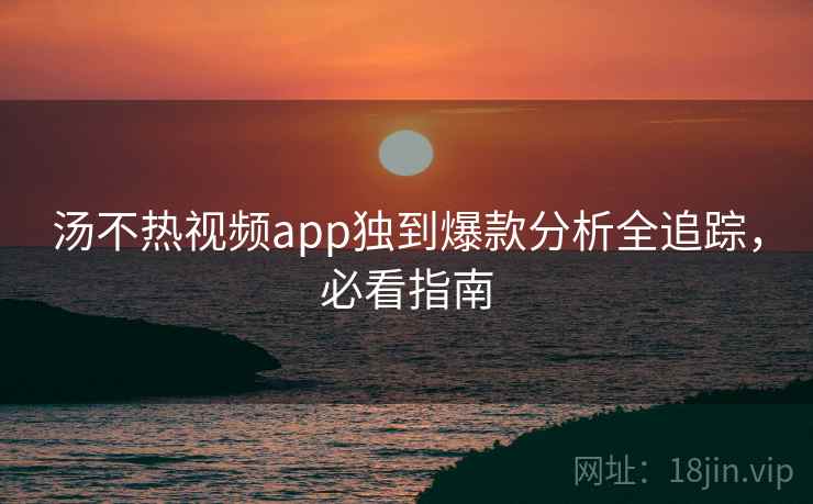 汤不热视频app独到爆款分析全追踪,必看指南 汤不热视频app独到爆款分析全追踪,必看指南