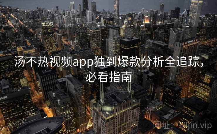 汤不热视频app独到爆款分析全追踪,必看指南 汤不热视频app独到爆款分析全追踪,必看指南