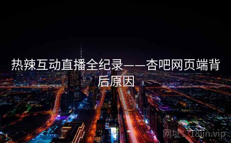 热辣互动直播全纪录——杏吧网页端背后原因