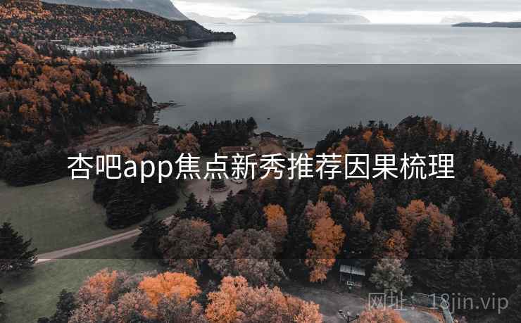 杏吧app焦点新秀推荐因果梳理 杏吧app焦点新秀推荐因果梳理