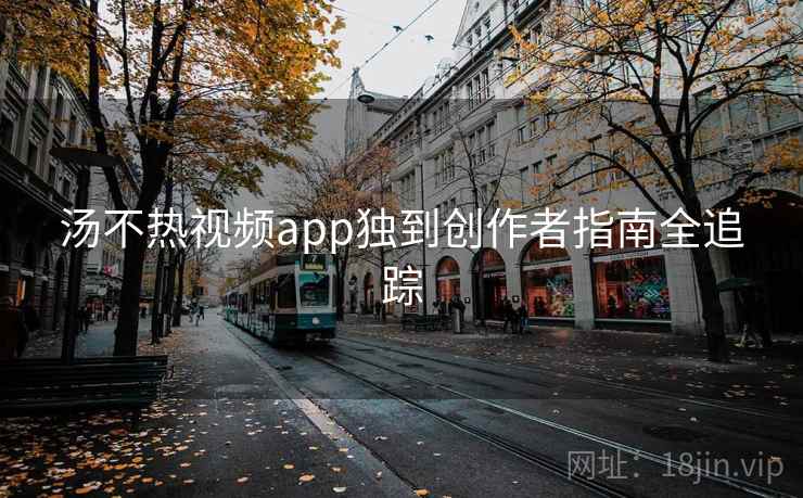 汤不热视频app独到创作者指南全追踪 汤不热视频app独到创作者指南全追踪